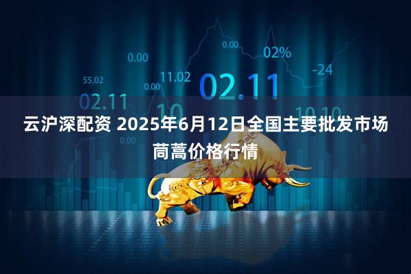 云沪深配资 2025年6月12日全国主要批发市场茼蒿价格行情