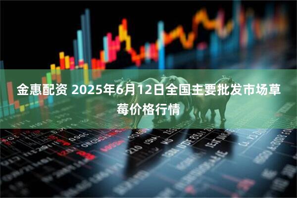 金惠配资 2025年6月12日全国主要批发市场草莓价格行情