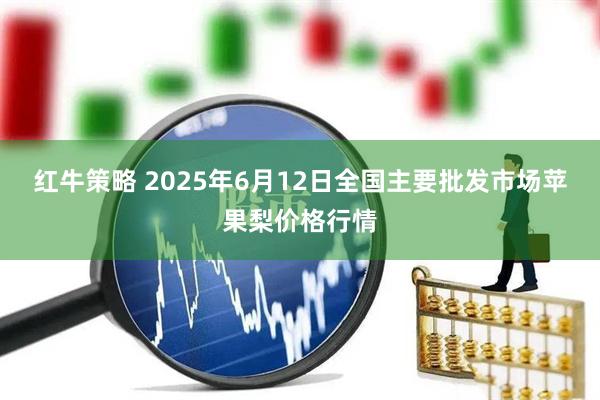 红牛策略 2025年6月12日全国主要批发市场苹果梨价格行情