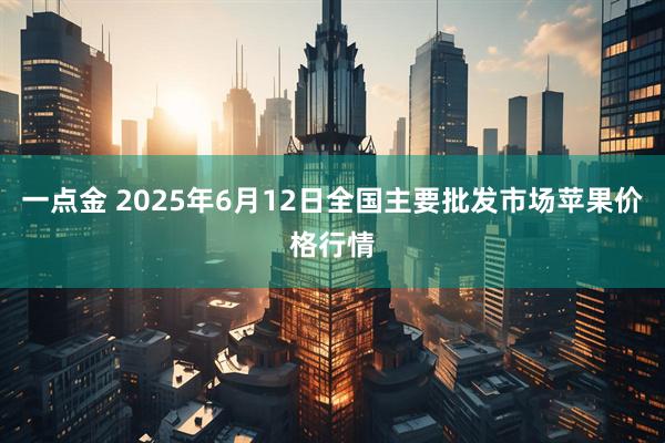 一点金 2025年6月12日全国主要批发市场苹果价格行情