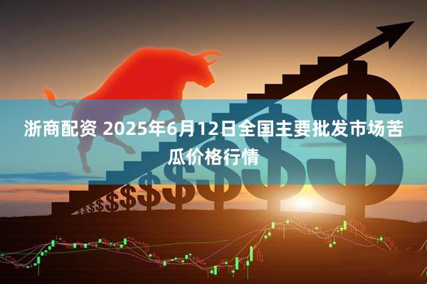 浙商配资 2025年6月12日全国主要批发市场苦瓜价格行情