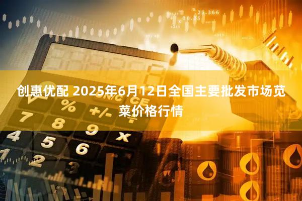 创惠优配 2025年6月12日全国主要批发市场苋菜价格行情