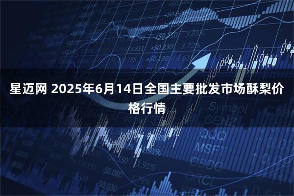 星迈网 2025年6月14日全国主要批发市场酥梨价格行情