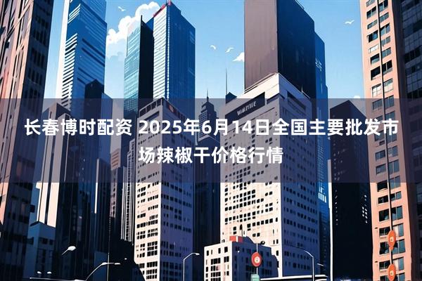 长春博时配资 2025年6月14日全国主要批发市场辣椒干价格行情