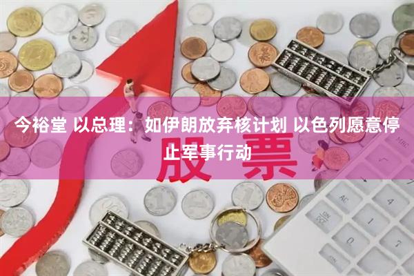 今裕堂 以总理：如伊朗放弃核计划 以色列愿意停止军事行动