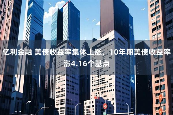 亿利金融 美债收益率集体上涨，10年期美债收益率涨4.16个基点
