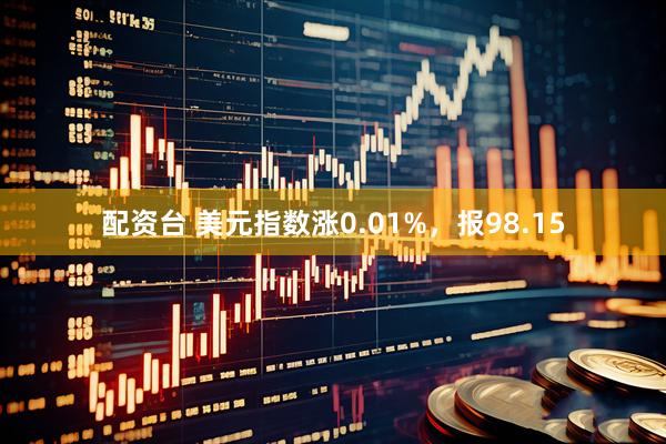 配资台 美元指数涨0.01%，报98.15