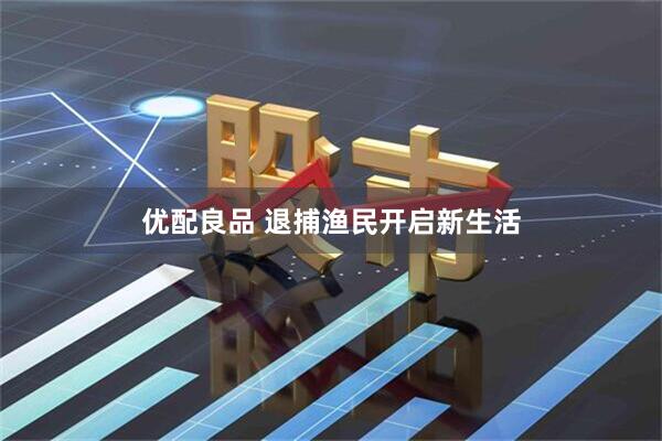 优配良品 退捕渔民开启新生活