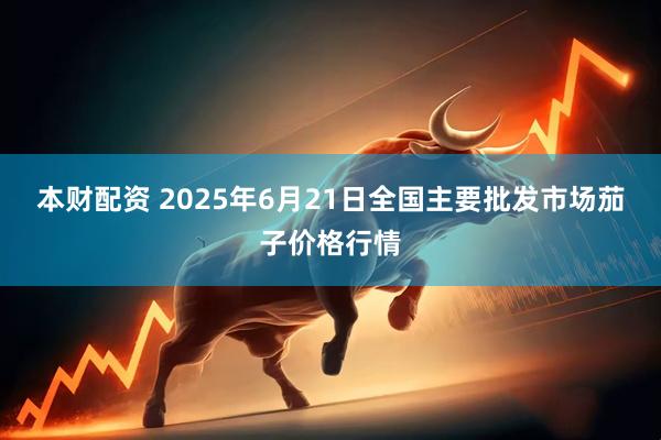 本财配资 2025年6月21日全国主要批发市场茄子价格行情