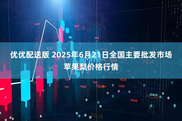 优优配送版 2025年6月21日全国主要批发市场苹果梨价格行情