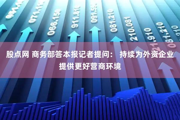 股点网 商务部答本报记者提问： 持续为外资企业提供更好营商环境