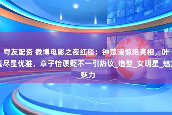 粤友配资 微博电影之夜红毯：钟楚曦惊艳亮相，叶童尽显优雅，章子怡褒贬不一引热议_造型_女明星_魅力