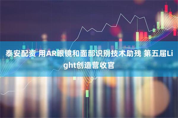 泰安配资 用AR眼镜和面部识别技术助残 第五届Light创造营收官