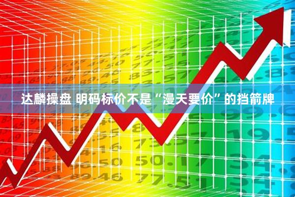 达麟操盘 明码标价不是“漫天要价”的挡箭牌