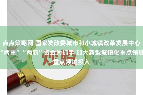 点点策略网 国家发改委城市和小城镇改革发展中心：以“两重”“两新”资金为抓手 加大新型城镇化重点领域投入