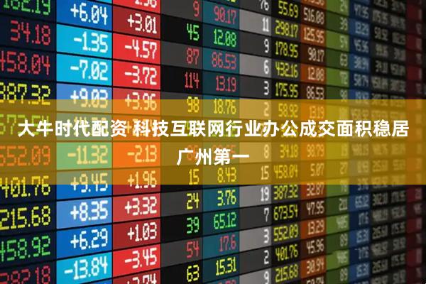 大牛时代配资 科技互联网行业办公成交面积稳居广州第一