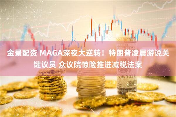 金景配资 MAGA深夜大逆转！特朗普凌晨游说关键议员 众议院惊险推进减税法案