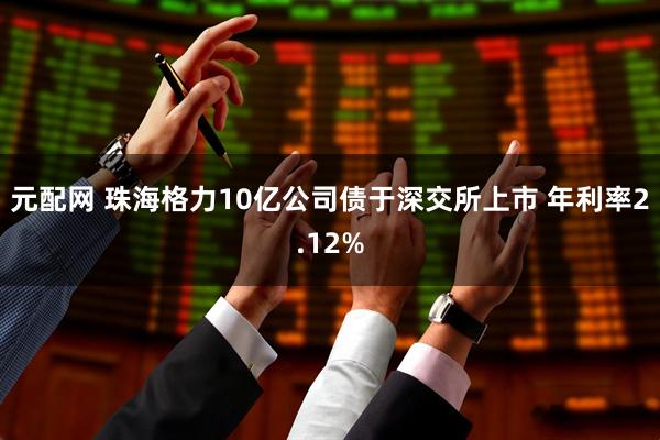 元配网 珠海格力10亿公司债于深交所上市 年利率2.12%