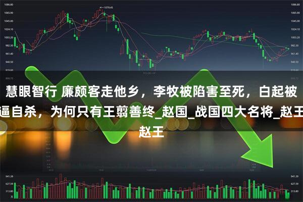慧眼智行 廉颇客走他乡，李牧被陷害至死，白起被逼自杀，为何只有王翦善终_赵国_战国四大名将_赵王