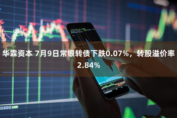 华霖资本 7月9日常银转债下跌0.07%，转股溢价率2.84%