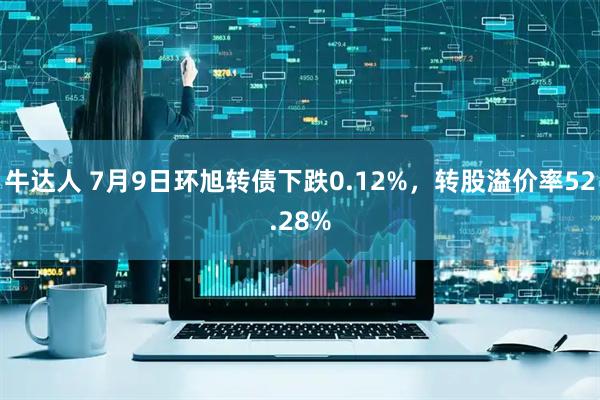 牛达人 7月9日环旭转债下跌0.12%，转股溢价率52.28%