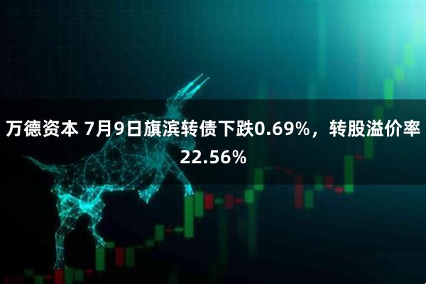 万德资本 7月9日旗滨转债下跌0.69%，转股溢价率22.56%