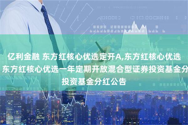 亿利金融 东方红核心优选定开A,东方红核心优选定开C: 东方红核心优选一年定期开放混合型证券投资基金分红公告