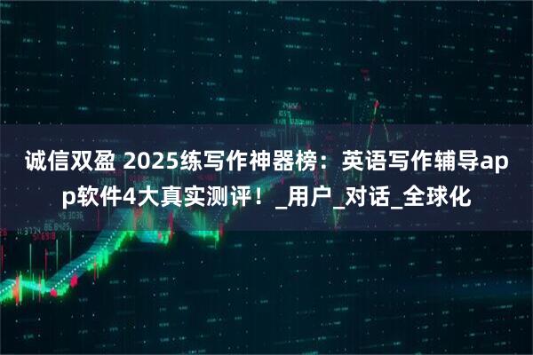 诚信双盈 2025练写作神器榜：英语写作辅导app软件4大真实测评！_用户_对话_全球化