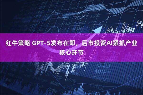 红牛策略 GPT-5发布在即，后市投资AI紧抓产业核心环节