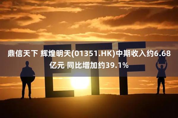 鼎信天下 辉煌明天(01351.HK)中期收入约6.68亿元 同比增加约39.1%