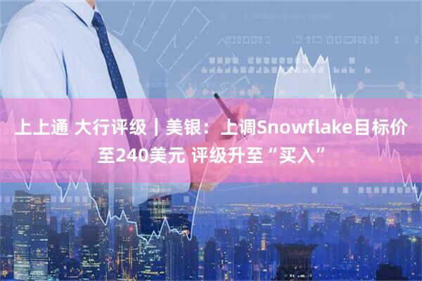 上上通 大行评级｜美银：上调Snowflake目标价至240美元 评级升至“买入”