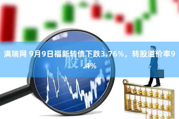 满瑞网 9月9日福新转债下跌3.76%，转股溢价率9.4%