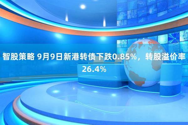 智股策略 9月9日新港转债下跌0.85%，转股溢价率26.4%
