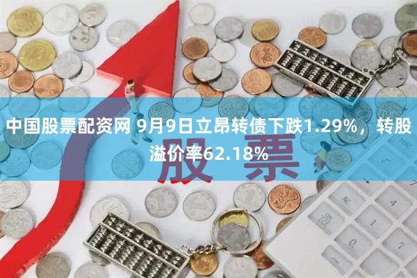 中国股票配资网 9月9日立昂转债下跌1.29%，转股溢价率62.18%