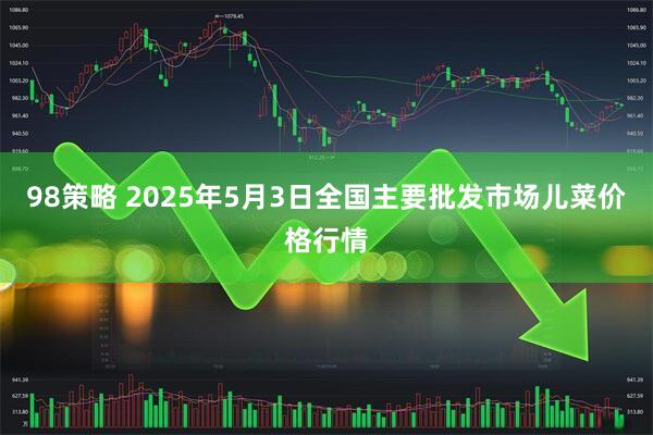 98策略 2025年5月3日全国主要批发市场儿菜价格行情