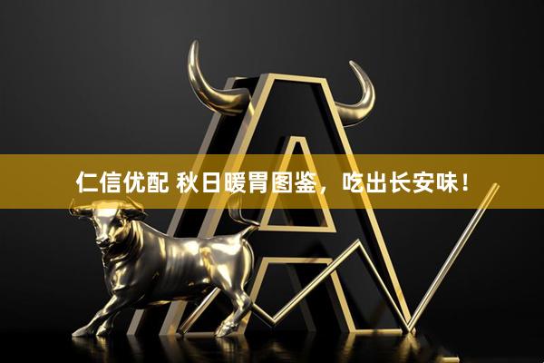 仁信优配 秋日暖胃图鉴，吃出长安味！