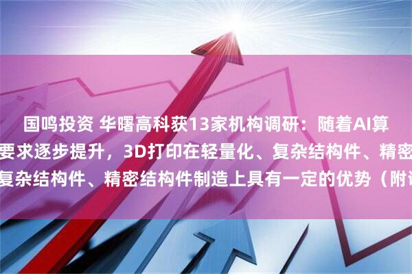 国鸣投资 华曙高科获13家机构调研：随着AI算力需求增长，对于散热的要求逐步提升，3D打印在轻量化、复杂结构件、精密结构件制造上具有一定的优势（附调研问答）