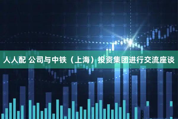 人人配 公司与中铁（上海）投资集团进行交流座谈