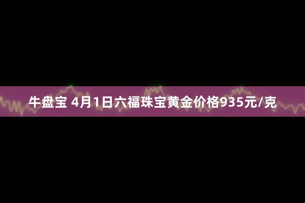 牛盘宝 4月1日六福珠宝黄金价格935元/克