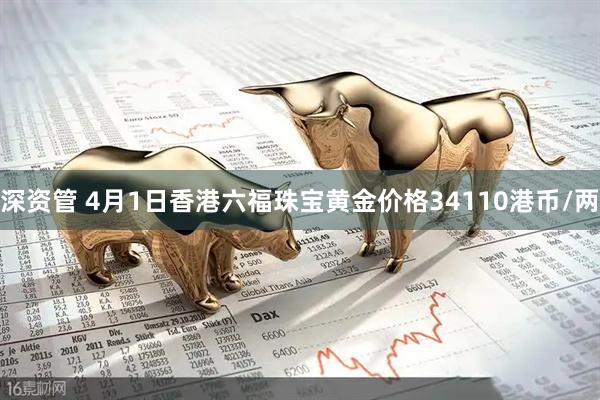 深资管 4月1日香港六福珠宝黄金价格34110港币/两