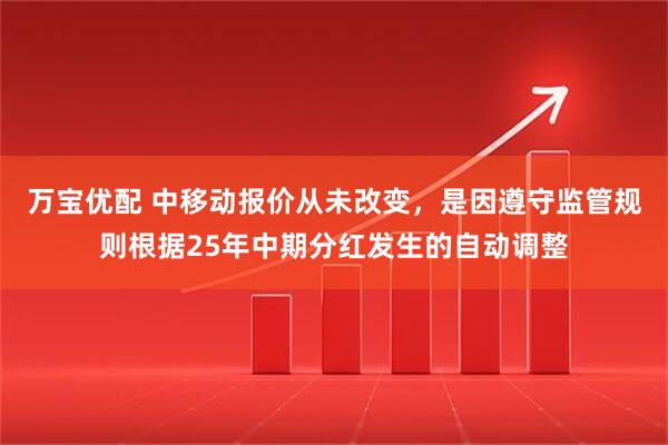 万宝优配 中移动报价从未改变,是因遵守监管规则根据25年中期分红发生的自动调整