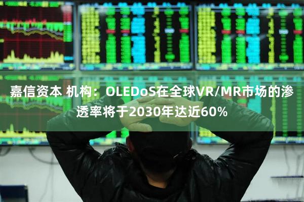 嘉信资本 机构：OLEDoS在全球VR/MR市场的渗透率将于2030年达近60%