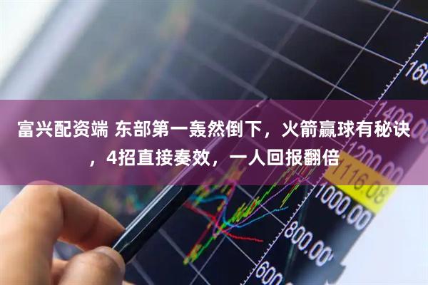 富兴配资端 东部第一轰然倒下，火箭赢球有秘诀，4招直接奏效，一人回报翻倍